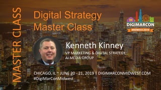 MASTERCLASS
Kenneth Kinney
VP MARKETING & DIGITAL STRATEGY,
AI MEDIA GROUP
CHICAGO, IL ~ JUNE 20 - 21, 2019 | DIGIMARCONMIDWEST.COM
#DigiMarConMidwest
Digital Strategy
Master Class
 