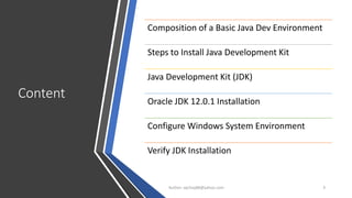 Content
Author: wjchay88@yahoo.com 3
Composition of a Basic Java Dev Environment
Steps to Install Java Development Kit
Java Development Kit (JDK)
Oracle JDK 12.0.1 Installation
Configure Windows System Environment
Verify JDK Installation
 