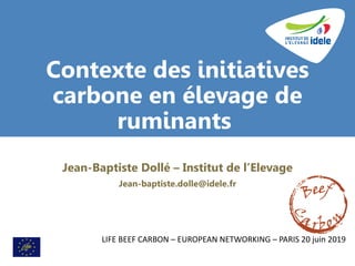 Contexte des initiatives
carbone en élevage de
ruminants
Jean-Baptiste Dollé – Institut de l’Elevage
Jean-baptiste.dolle@idele.fr
LIFE BEEF CARBON – EUROPEAN NETWORKING – PARIS 20 juin 2019
 