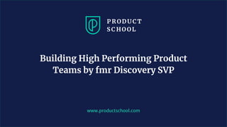 www.productschool.com
Building High Performing Product
Teams by fmr Discovery SVP
 