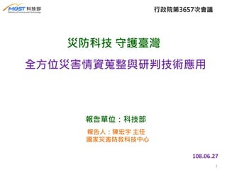 1
全方位災害情資蒐整與研判技術應用
報告單位：科技部
108.06.27
行政院第3657次會議
報告人：陳宏宇 主任
國家災害防救科技中心
災防科技 守護臺灣
 