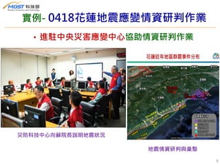 8
• 進駐中央災害應變中心協助情資研判作業
地震情資研判與彙整
災防科技中心向蘇院長說明地震狀況
實例- 0418花蓮地震應變情資研判作業
 