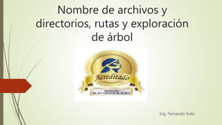 Nombre de archivos y
directorios, rutas y exploración
de árbol
Ing. Fernando Solis
 