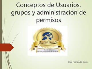 Conceptos de Usuarios,
grupos y administración de
permisos
Ing. Fernando Solis
 