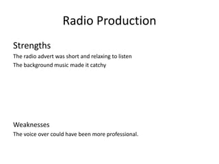 Radio Production
Strengths
The radio advert was short and relaxing to listen
The background music made it catchy
Weaknesses
The voice over could have been more professional.
 