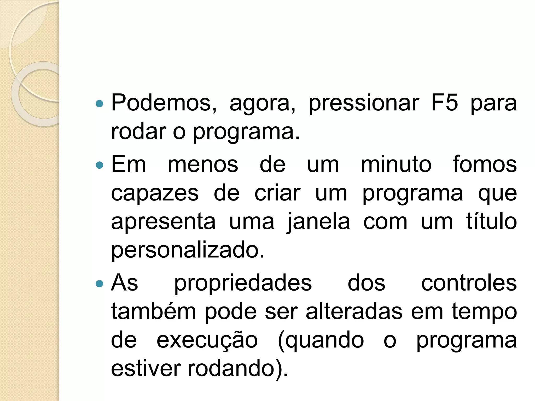  Podemos, agora, pressionar F5 para
rodar o programa.
 Em menos de um minuto fomos
capazes de criar um programa que
apresenta uma janela com um título
personalizado.
 As propriedades dos controles
também pode ser alteradas em tempo
de execução (quando o programa
estiver rodando).
 