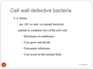 Cell wall defective bacteria
3. L-forms:
 are (G+ve and -ve mutant bacteria)
partial or complete loss of the cell wall.
Resistance to antibiotics
Can grow and divide
Encounter infections
Can revert to the normal form
7/11/201941
 