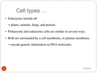 Cell types …
 Eukaryotes include all
 plants, animals, fungi, and protists.
 Prokaryotic and eukaryotic cells are similar in several ways.
 Both are surrounded by a cell membrane, or plasma membrane.
 encode genetic information in DNA molecules.
7/11/20195
 