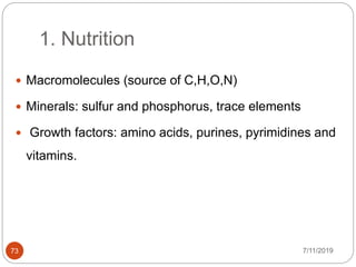 1. Nutrition
 Macromolecules (source of C,H,O,N)
 Minerals: sulfur and phosphorus, trace elements
 Growth factors: amino acids, purines, pyrimidines and
vitamins.
7/11/201973
 