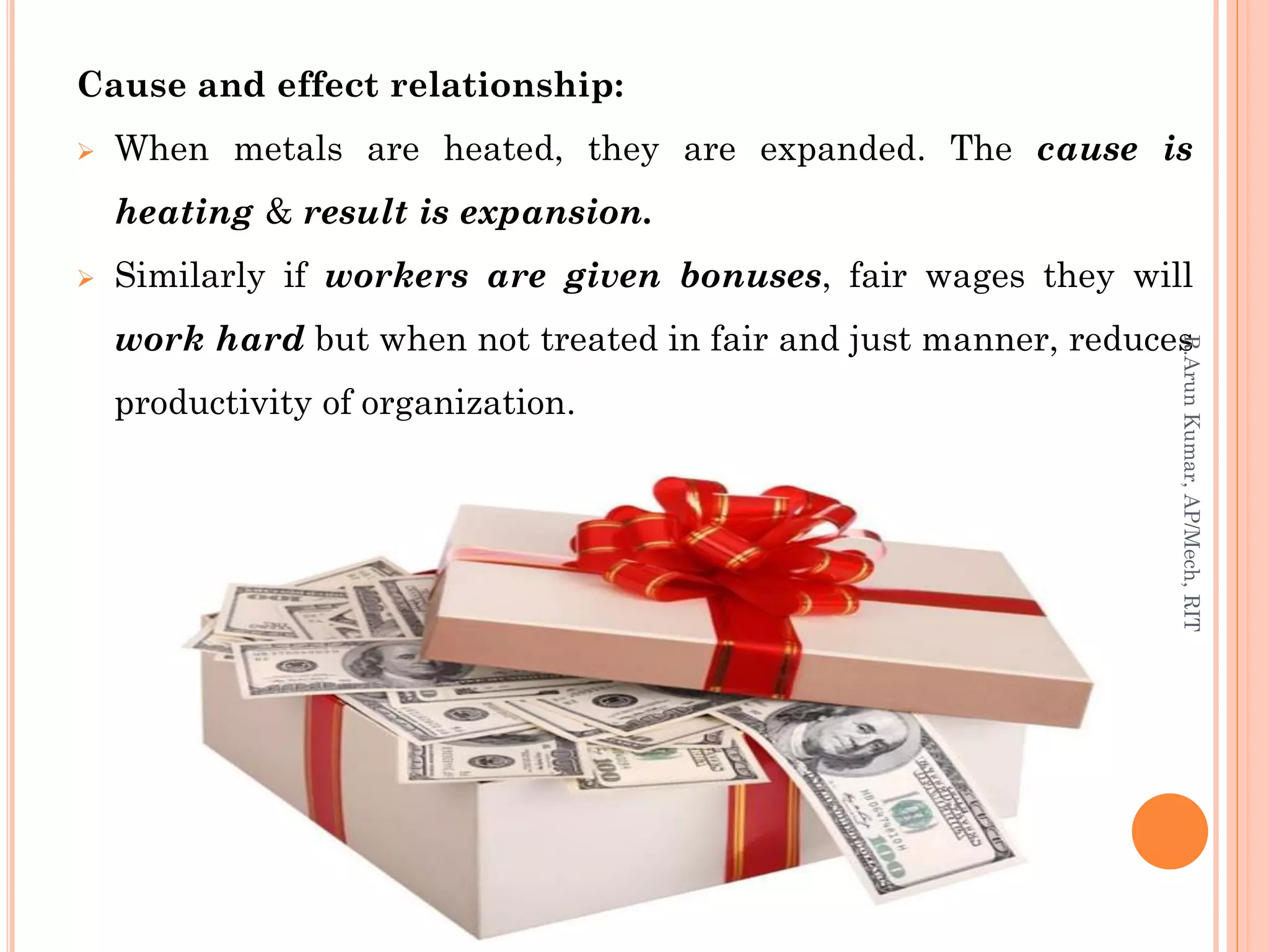 Cause and effect relationship:
 When metals are heated, they are expanded. The cause is
heating & result is expansion.
 Similarly if workers are given bonuses, fair wages they will
work hard but when not treated in fair and just manner, reduces
productivity of organization.
R.ArunKumar,AP/Mech,RIT
 