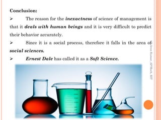 Conclusion:
 The reason for the inexactness of science of management is
that it deals with human beings and it is very difficult to predict
their behavior accurately.
 Since it is a social process, therefore it falls in the area of
social sciences.
 Ernest Dale has called it as a Soft Science.
R.ArunKumar,AP/Mech,RIT
 