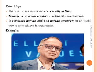 Creativity:
 Every artist has an element of creativity in line.
 Management is also creative in nature like any other art.
 It combines human and non-human resources in an useful
way so as to achieve desired results.
Example:
R.ArunKumar,AP/Mech,RIT
 