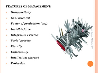 FEATURES OF MANAGEMENT:
 Group activity
 Goal oriented
 Factor of production (org)
 Invisible force
 Integrative Process
 Social process
 Eternity
 Universality
 Intellectual exercise
 Profession
R.ArunKumar,AP/Mech,RIT
 