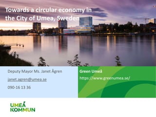 Towards a circular economy in
the City of Umea, Sweden
Deputy Mayor Ms. Janet Ågren
janet.agren@umea.se
090-16 13 36
Green Umeå
https://www.greenumea.se/
 