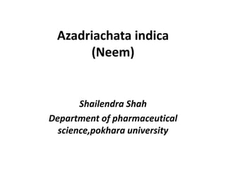 Azadriachata indica
(Neem)
Shailendra Shah
Department of pharmaceutical
science,pokhara university
 