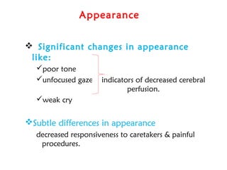Appearance 
 Significant changes in appearance
like:
poor tone
unfocused gaze indicators of decreased cerebral
perfusion.
weak cry
Subtle differences in appearance
decreased responsiveness to caretakers & painful
procedures.
 
