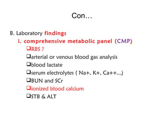 Con…
B. Laboratory findings
i. comprehensive metabolic panel (CMP)
RBS ?
arterial or venous blood gas analysis
blood lactate
serum electrolytes ( Na+, K+, Ca++...)
BUN and SCr
ionized blood calcium
STB & ALT
 