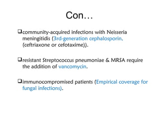 Con…
community-acquired infections with Neisseria
meningitidis (3rd-generation cephalosporin,
(ceftriaxone or cefotaxime)).
resistant Streptococcus pneumoniae & MRSA require
the addition of vancomycin.
immunocompromised patients (Empirical coverage for
fungal infections).
 