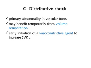 C- Distributive shock
primary abnormality in vascular tone.
may benefit temporarily from volume
resuscitation.
early initiation of a vasoconstrictive agent to
increase SVR .
 