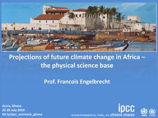 Accra, Ghana
25-26 July 2019
bit.ly/ipcc_outreach_ghana
Projections of future climate change in Africa –
the physical science base
Prof. Francois Engelbrecht
 