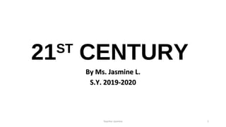 21ST
CENTURY
By Ms. Jasmine L.By Ms. Jasmine L.
S.Y. 2019-2020S.Y. 2019-2020
Teacher Jasmine 1
 