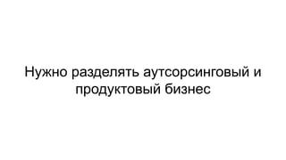 Нужно разделять аутсорсинговый и
продуктовый бизнес
 