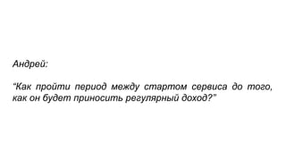 Андрей:
“Как пройти период между стартом сервиса до того,
как он будет приносить регулярный доход?”
 
