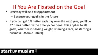 Link Profit System Training
If You Are Fixated on the Goal
• Everyday will be a disappointment
– Because your goal is in the future
• If you can get 1% better each day over the next year, you’ll be
37 times better by the time you’re done. This applies to all
goals, whether it is losing weight, winning a race, or starting a
business. (Atomic Habits)
 