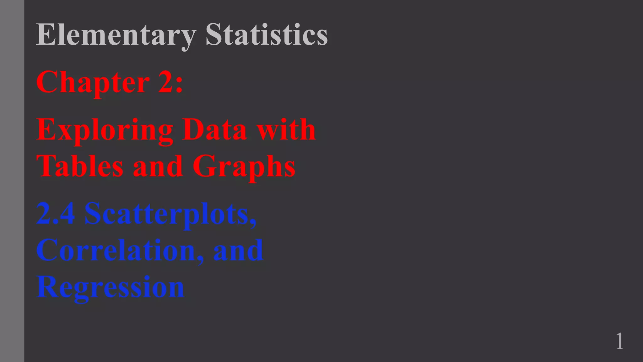 Elementary Statistics
Chapter 2:
Exploring Data with
Tables and Graphs
2.4 Scatterplots,
Correlation, and
Regression
1
 