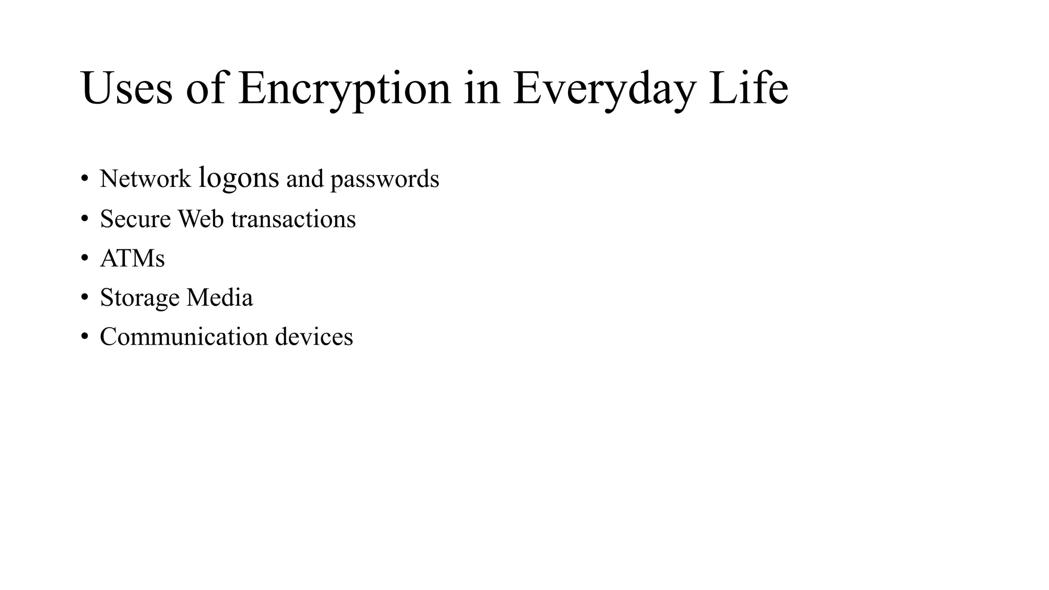 Uses of Encryption in Everyday Life
• Network logons and passwords
• Secure Web transactions
• ATMs
• Storage Media
• Communication devices
 