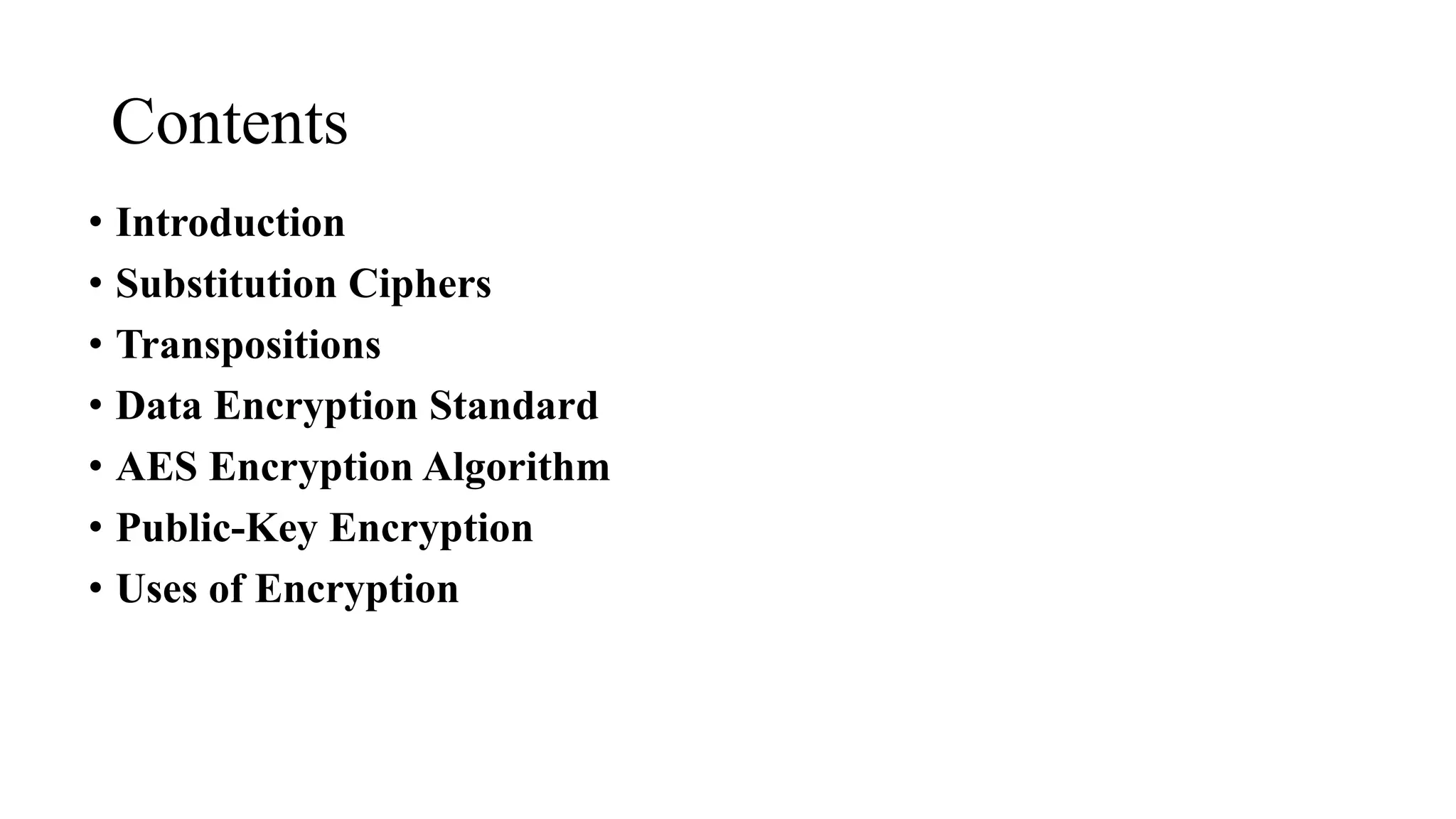 Contents
• Introduction
• Substitution Ciphers
• Transpositions
• Data Encryption Standard
• AES Encryption Algorithm
• Public-Key Encryption
• Uses of Encryption
 