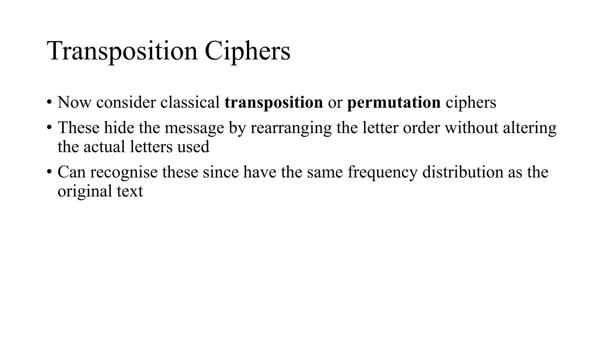 Transposition Ciphers
• Now consider classical transposition or permutation ciphers
• These hide the message by rearranging the letter order without altering
the actual letters used
• Can recognise these since have the same frequency distribution as the
original text
 