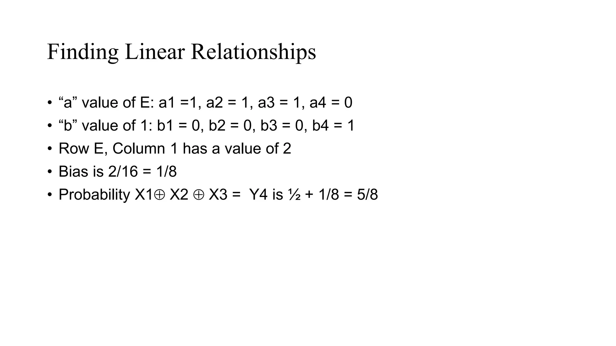 Finding Linear Relationships
• “a” value of E: a1 =1, a2 = 1, a3 = 1, a4 = 0
• “b” value of 1: b1 = 0, b2 = 0, b3 = 0, b4 = 1
• Row E, Column 1 has a value of 2
• Bias is 2/16 = 1/8
• Probability X1 X2  X3 = Y4 is ½ + 1/8 = 5/8
 