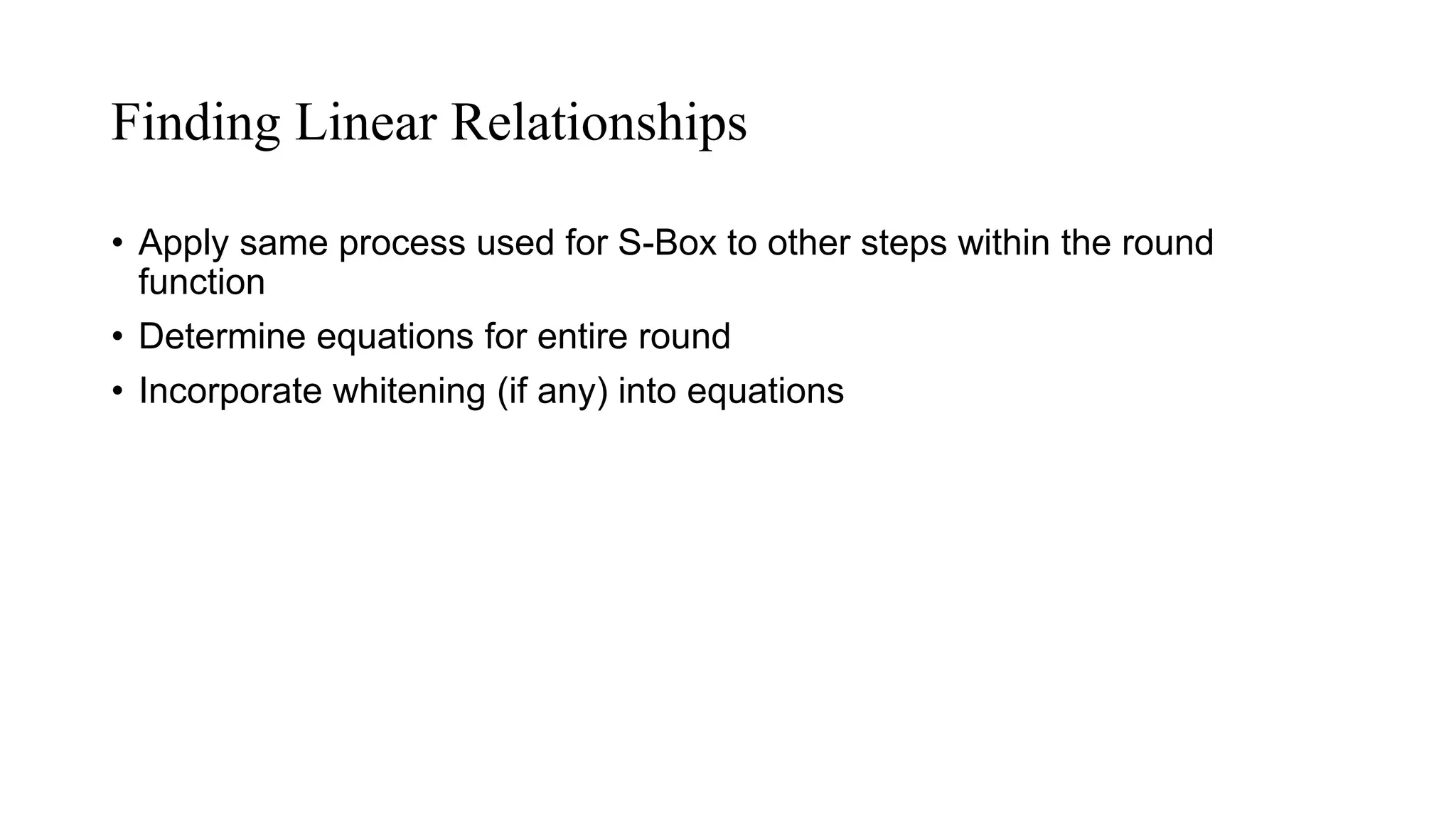 Finding Linear Relationships
• Apply same process used for S-Box to other steps within the round
function
• Determine equations for entire round
• Incorporate whitening (if any) into equations
 