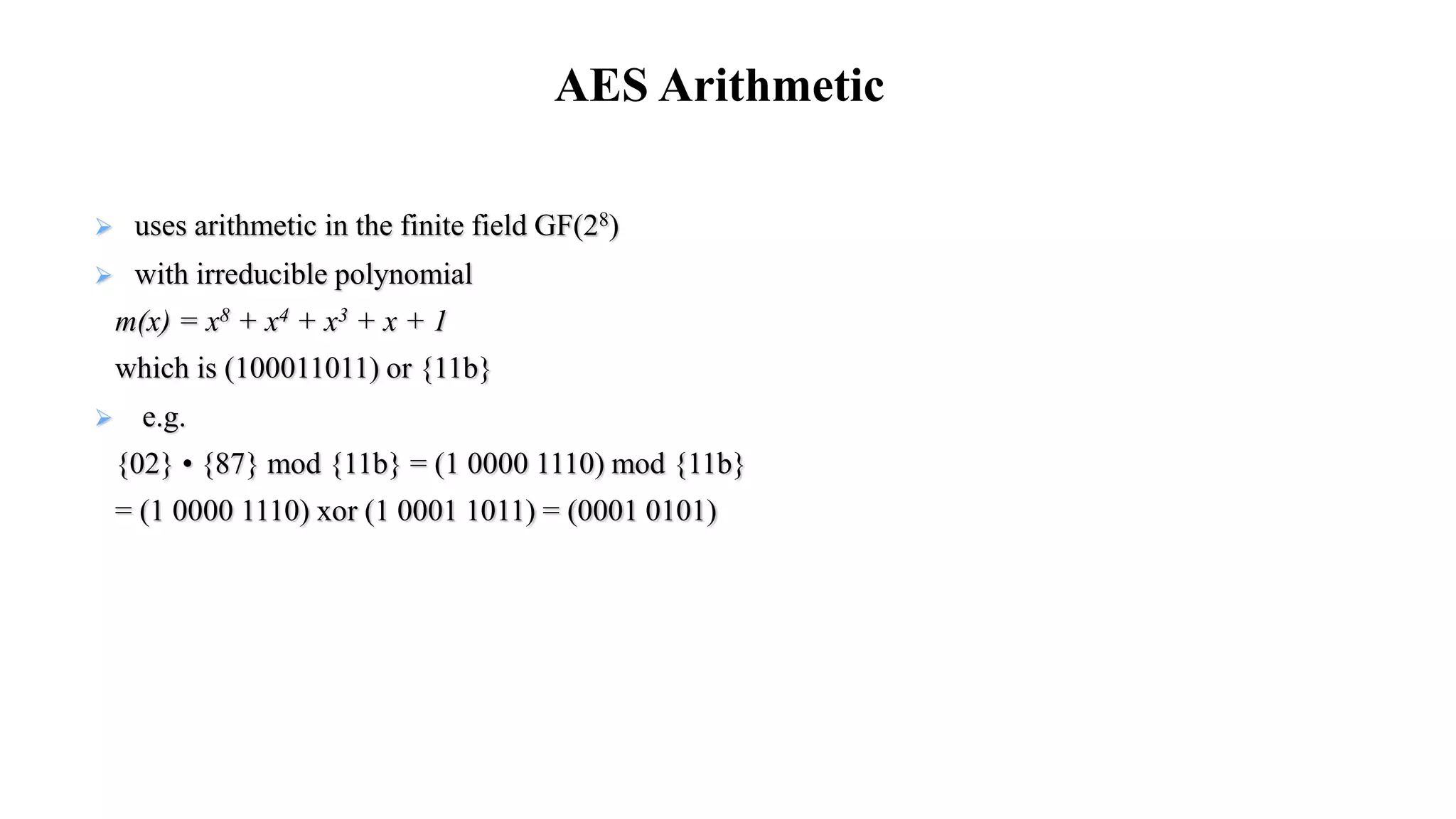  uses arithmetic in the finite field GF(28)
 with irreducible polynomial
m(x) = x8 + x4 + x3 + x + 1
which is (100011011) or {11b}
 e.g.
{02} • {87} mod {11b} = (1 0000 1110) mod {11b}
= (1 0000 1110) xor (1 0001 1011) = (0001 0101)
AES Arithmetic
 