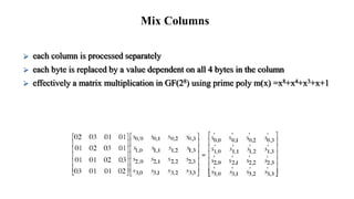  each column is processed separately
 each byte is replaced by a value dependent on all 4 bytes in the column
 effectively a matrix multiplication in GF(28) using prime poly m(x) =x8+x4+x3+x+1
Mix Columns
 