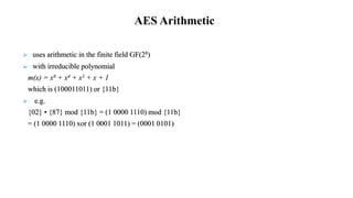  uses arithmetic in the finite field GF(28)
 with irreducible polynomial
m(x) = x8 + x4 + x3 + x + 1
which is (100011011) or {11b}
 e.g.
{02} • {87} mod {11b} = (1 0000 1110) mod {11b}
= (1 0000 1110) xor (1 0001 1011) = (0001 0101)
AES Arithmetic
 