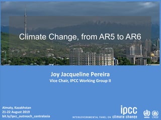 Almaty, Kazakhstan
21-22 August 2019
bit.ly/ipcc_outreach_centralasia
Climate Change, from AR5 to AR6
Joy Jacqueline Pereira
Vice Chair, IPCC Working Group II
 