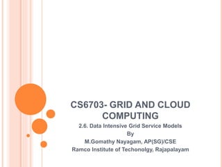 CS6703- GRID AND CLOUD
COMPUTING
2.6. Data Intensive Grid Service Models
By
M.Gomathy Nayagam, AP(SG)/CSE
Ramco Institute of Techonolgy, Rajapalayam
 