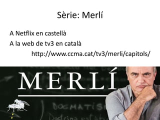 Sèrie: Merlí
A Netflix en castellà
A la web de tv3 en català
http://www.ccma.cat/tv3/merli/capitols/
 