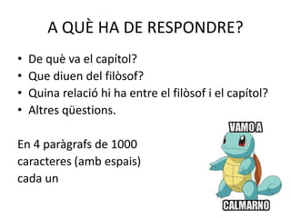 A QUÈ HA DE RESPONDRE?
• De què va el capítol?
• Que diuen del filòsof?
• Quina relació hi ha entre el filòsof i el capítol?
• Altres qüestions.
En 4 paràgrafs de 1000
caracteres (amb espais)
cada un
 