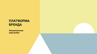 56
ПЛАТФОРМА
БРЕНДА
Эмоциональная
надстройка
 