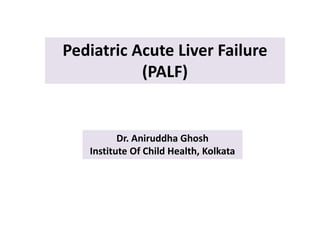 Pediatric Acute Liver Failure
(PALF)
Dr. Aniruddha Ghosh
Institute Of Child Health, Kolkata
 