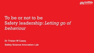 To be or not to be
Safety leadership: Letting go of
behaviour
Dr Tristan W Casey
Safety Science Innovation Lab
 