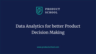 www.productschool.com
Data Analytics for better Product
Decision Making
 