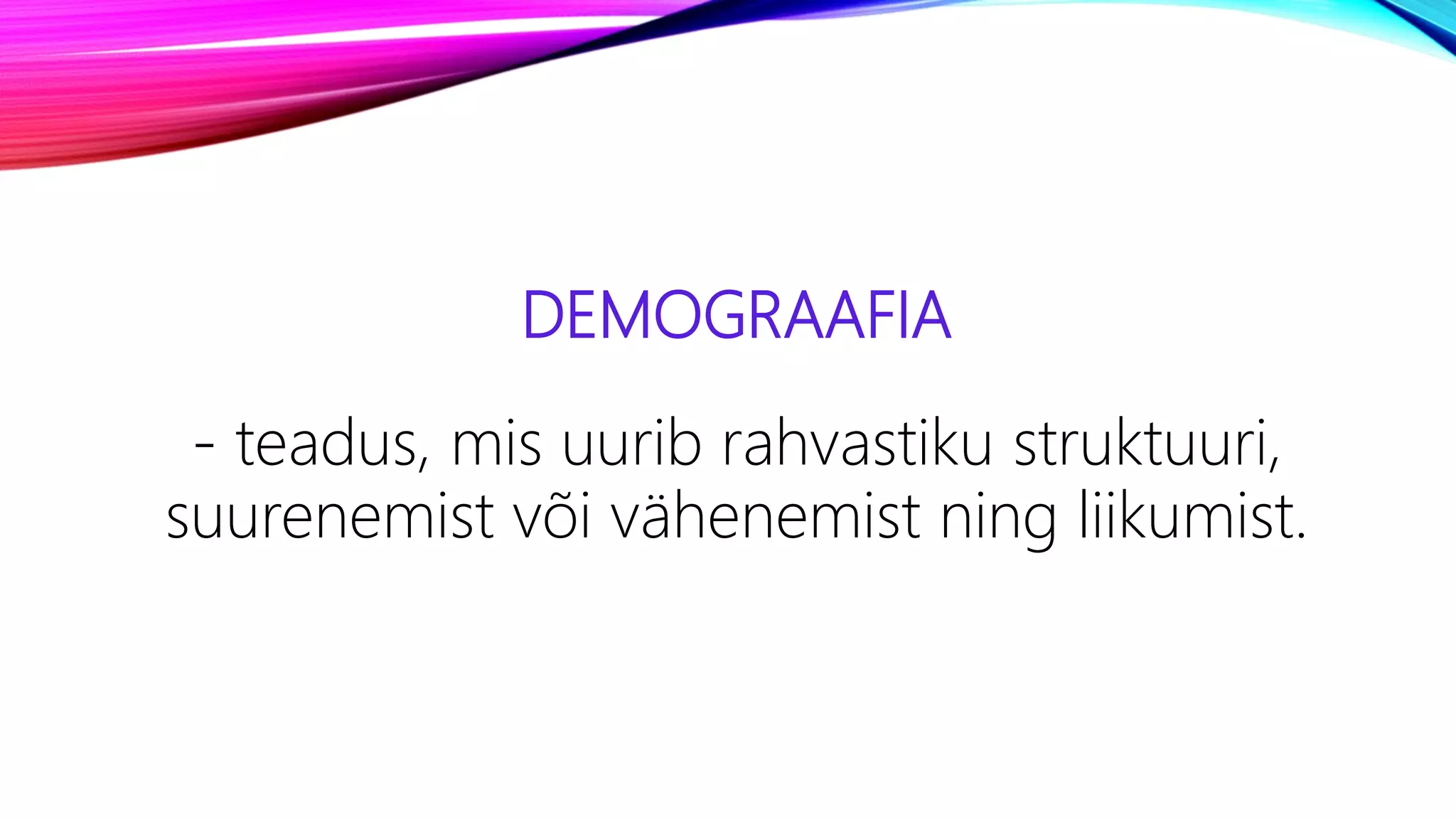 DEMOGRAAFIA
- teadus, mis uurib rahvastiku struktuuri,
suurenemist või vähenemist ning liikumist.
 