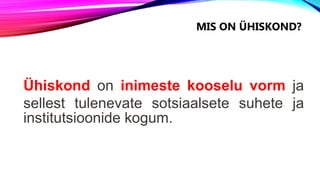 Ühiskond on inimeste kooselu vorm ja
sellest tulenevate sotsiaalsete suhete ja
institutsioonide kogum.
MIS ON ÜHISKOND?
 