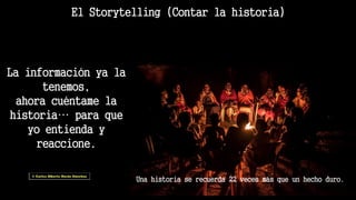 El Storytelling (Contar la historia)
La información ya la
tenemos,
ahora cuéntame la
historia… para que
yo entienda y
reaccione.
Una historia se recuerda 22 veces más que un hecho duro.
 