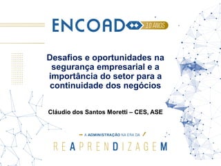 Desafios e oportunidades na
segurança empresarial e a
importância do setor para a
continuidade dos negócios
Cláudio dos Santos Moretti – CES, ASE
 