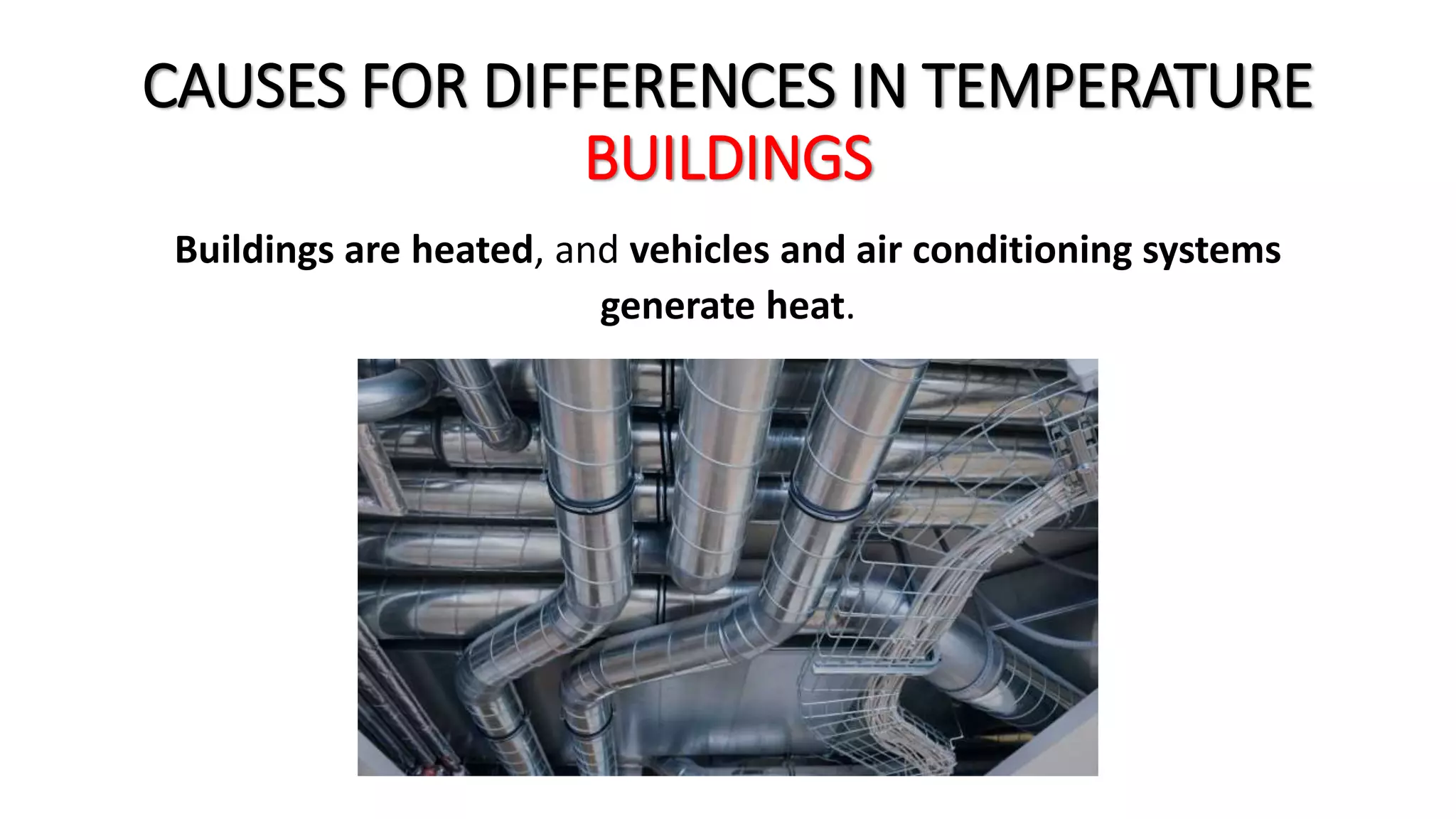 CAUSES FOR DIFFERENCES IN TEMPERATURE
BUILDINGS
Buildings are heated, and vehicles and air conditioning systems
generate heat.
 